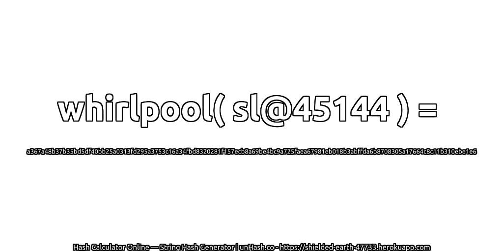 whirlpool( sl@45144 ) = a367a48b37b35bd5df40bb25a0313fd295a3753c16a34fbd8320281f157ecb8a69be4bc9a725faea67981eb018b3abffda6b8708305a17664c8c11b310ebe1e6 | unHash.co
