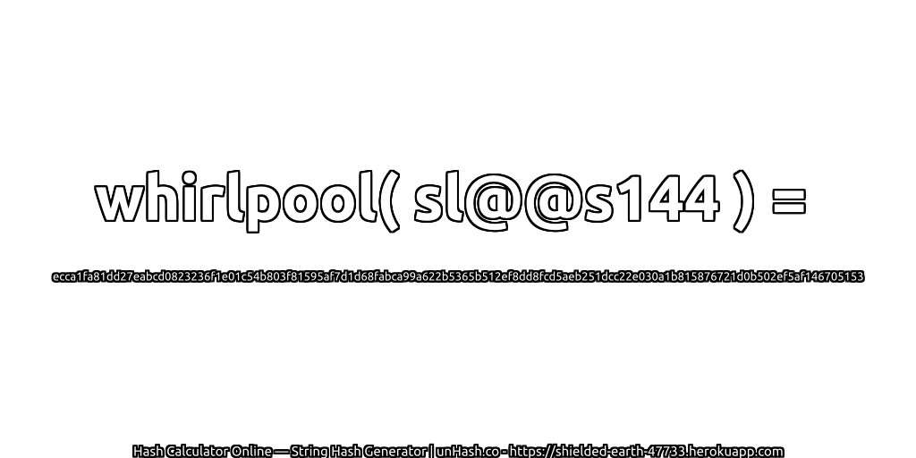 whirlpool( sl@@s144 ) = ecca1fa81dd27eabcd0823236f1e01c54b803f81595af7d1d68fabca99a622b5365b512ef8dd8fcd5aeb251dcc22e030a1b815876721d0b502ef5af146705153 | unHash.co