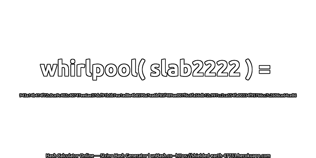 whirlpool( slab2222 ) = 943a14b414f72c0ce9c402c40747ee6ae37dcf91b5b7ea1ad8e4b8590a7ea6bf85f489ae007f6c6fa56db12c997cc2ca554fa00334f95766cc7c2606ce64ce86 | unHash.co