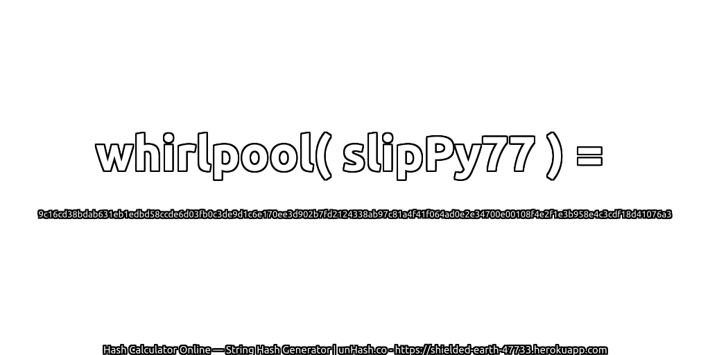 whirlpool( slipPy77 ) = 9c16cd38bdab631eb1edbd58ccde6d03fb0c3de9d1c6e170ee3d902b7fd2124338ab97c81a4f41f064ad0e2e34700e00108f4e2f1e3b958e4c3cdf18d41076a3 | unHash.co