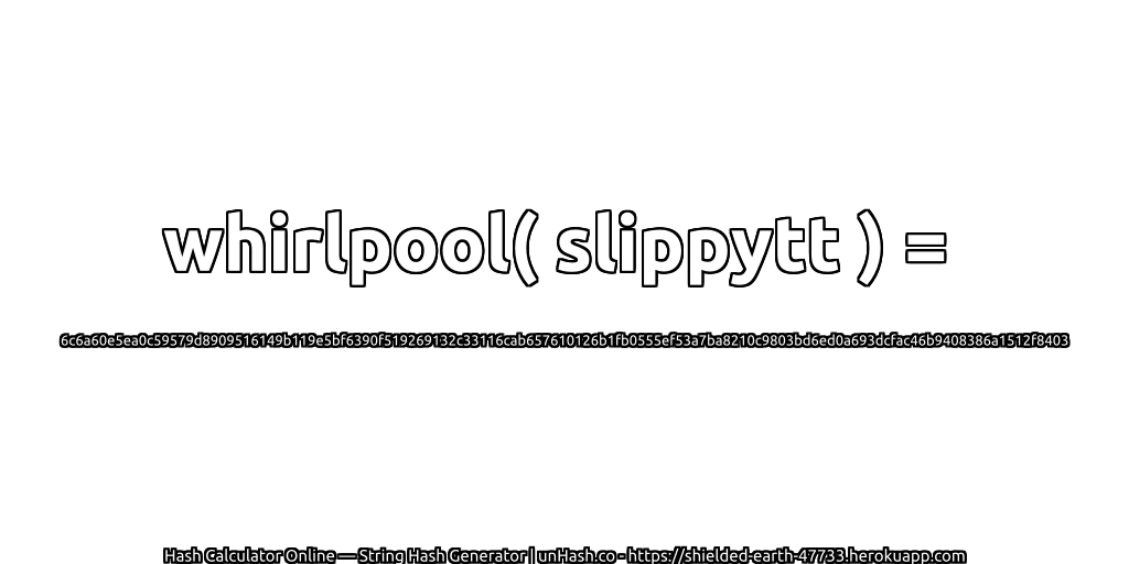 whirlpool( slippytt ) = 6c6a60e5ea0c59579d8909516149b119e5bf6390f519269132c33116cab657610126b1fb0555ef53a7ba8210c9803bd6ed0a693dcfac46b9408386a1512f8403 | unHash.co