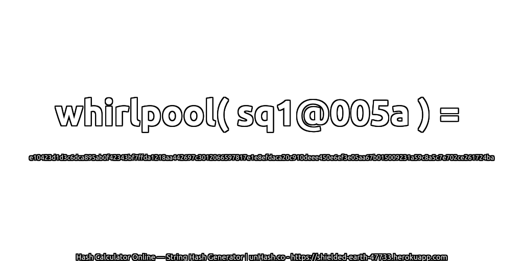 whirlpool( sq1@005a ) = e10423d1d3c6dca895ab0f42343bf7ffda1218aa442697c3012066597817e1e8efdaca20c910deee450e6ef3e05aa67b015009231a59c8a5c7e702ce261724ba | unHash.co