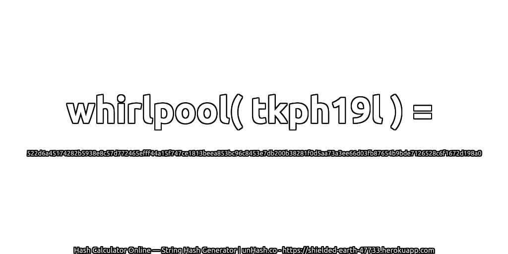 whirlpool( tkph19l ) = 522d6a45174282b5938e8c57d772465efff44a15f747ce1813beea853bc96c8453e7db200b38281f0d5aa73a3ee66d03fb87654b9bde7126528c6f1672d198a0 | unHash.co