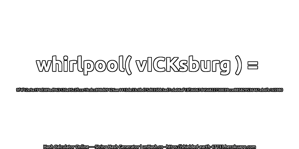 whirlpool( vICKsburg ) = 9f4f12e9a194d389ed963120a95c2fcce19cdcc898d09426ae4413de33c0bd75d035bb3ad7cda06af13f36067d456822730039cce885829536461eb6fe165980 | unHash.co