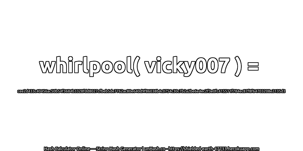 whirlpool( vicky007 ) = cee2d433c40456ac50b54f3684b3328fdd8027cfbeb5de7762ac80e640d9f86038b4c0754c30c7b2a2be6e4ec2f3e0fc415511f784ec87f8f64703208e2135d3 | unHash.co