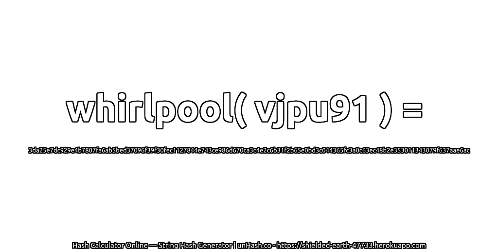 whirlpool( vjpu91 ) = 3da25e7dc929e4b7807fa6ab5bed37096f39f30fec1127844e743ce986d670ca3c4e2c6b31f2b65e0bd3c044365fc3a0c63ec48b2e353011343079f637aae6ac | unHash.co
