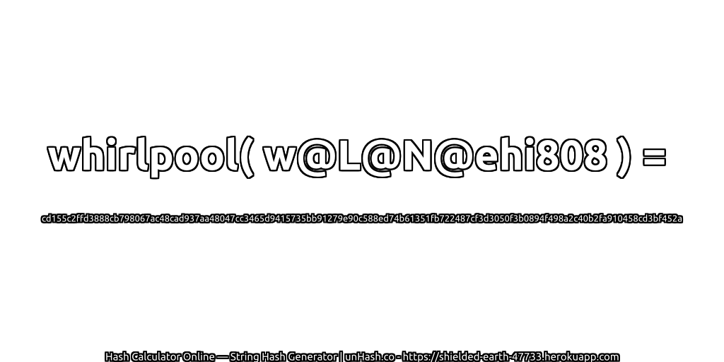 whirlpool( w@L@N@ehi808 ) = cd155c2ffd3888cb798067ac48cad937aa48047cc3465d9415735bb91279e90c588ed74b61351fb722487cf3d3050f3b0894f498a2c40b2fa910458cd3bf452a | unHash.co