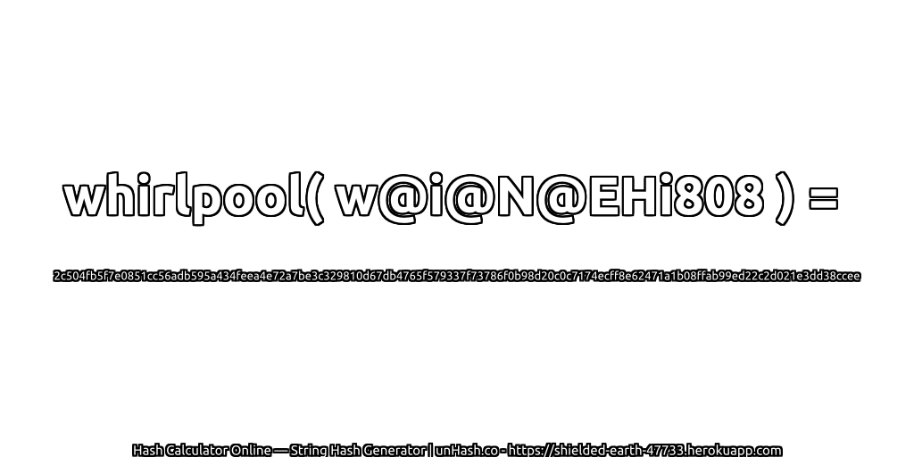whirlpool( w@i@N@EHi808 ) = 2c504fb5f7e0851cc56adb595a434feea4e72a7be3c329810d67db4765f579337f73786f0b98d20c0c7174ecff8e62471a1b08ffab99ed22c2d021e3dd38ccee | unHash.co