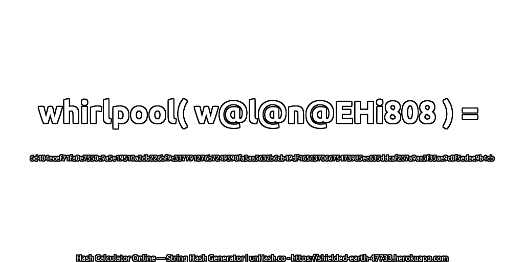whirlpool( w@l@n@EHi808 ) = 6d404ecef71fa0e7550c9a5e19510a2db226bf9c337791276b7249590fa3aa5632b6cb49df46563706675473985ec635ddcaf207a9aa5f35ae9c0f5edae9b4cb | unHash.co