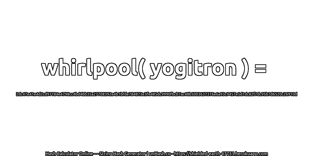 whirlpool( yogitron ) = 2dc47e41e4d2cd97784e4798cc4bd4bb35a27708392e4b1bfde784873e3fe485dc9990fbcb7ac48b5003637376e6a93c9457e5d1dc82f7dc95b7d6520c26910d | unHash.co