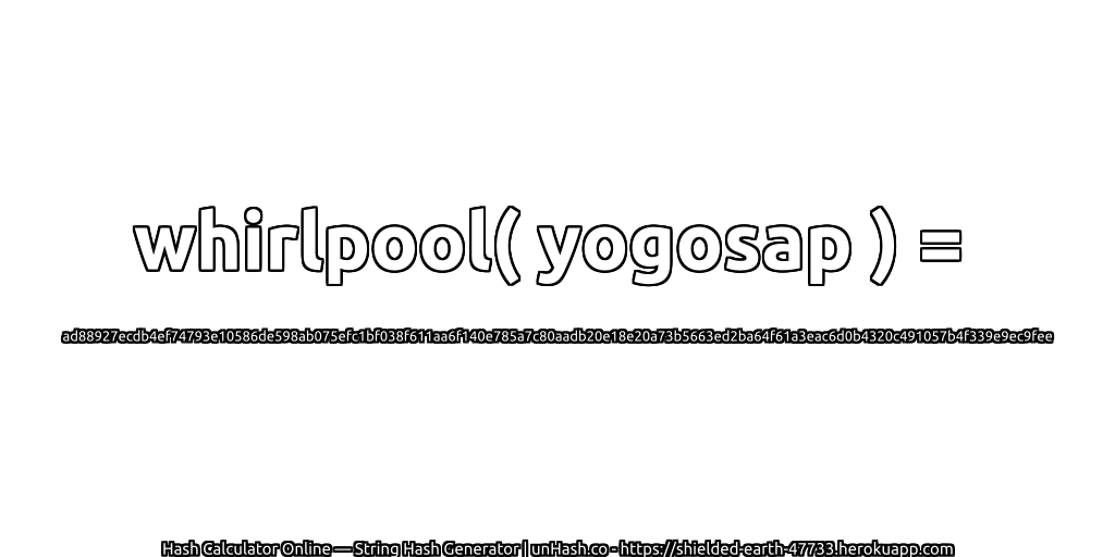 whirlpool( yogosap ) = ad88927ecdb4ef74793e10586de598ab075efc1bf038f611aa6f140e785a7c80aadb20e18e20a73b5663ed2ba64f61a3eac6d0b4320c491057b4f339e9ec9fee | unHash.co