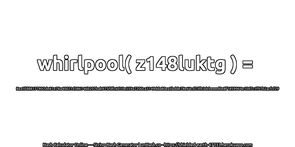 whirlpool( z148luktg ) = 8ea5fd88177892de81e78a40021d386146b207bab975fdfc6d10e559a7200ca3149dda80ea5bdde78e64cd73fb3dcbeeed0e8f1859964e10d7c1f97b2acfcf29 | unHash.co