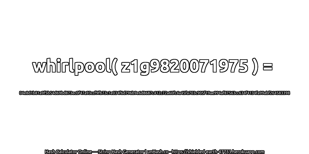 whirlpool( z1g9820071975 ) = 04e8d1b81a9f5b54d69bd873ec0f47a93ccf9fb73c1e034f6d796b9e6d8687c412c72a60fc4a45fa703c905f19ae994af87563cc634f4134fa99abf264583398 | unHash.co