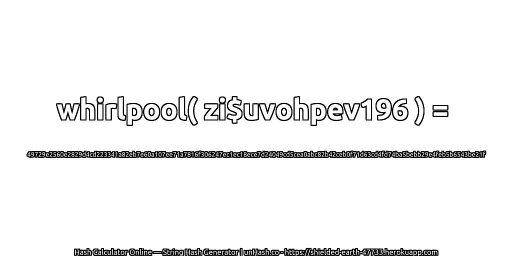 whirlpool( zi$uvohpev196 ) = 49729e2560e2829d4cd223341a82eb7e60a107ee71a7816f306247ec1ec18ece7d24049cd5cea0abc82b42ceb0f71d63cd4fd74ba5bebb29e4feb5b6543be21f | unHash.co