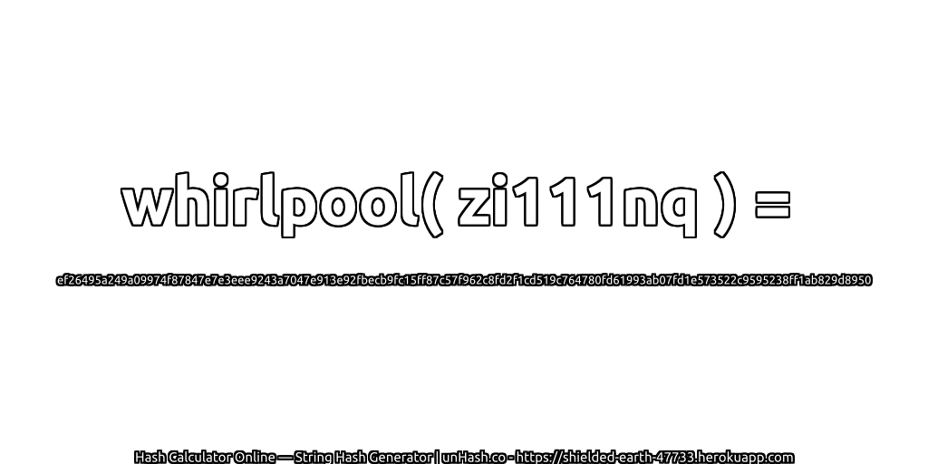 whirlpool( zi111nq ) = ef26495a249a09974f87847e7e3eee9243a7047e913e92fbecb9fc15ff87c57f962c8fd2f1cd519c764780fd61993ab07fd1e573522c9595238ff1ab829d8950 | unHash.co