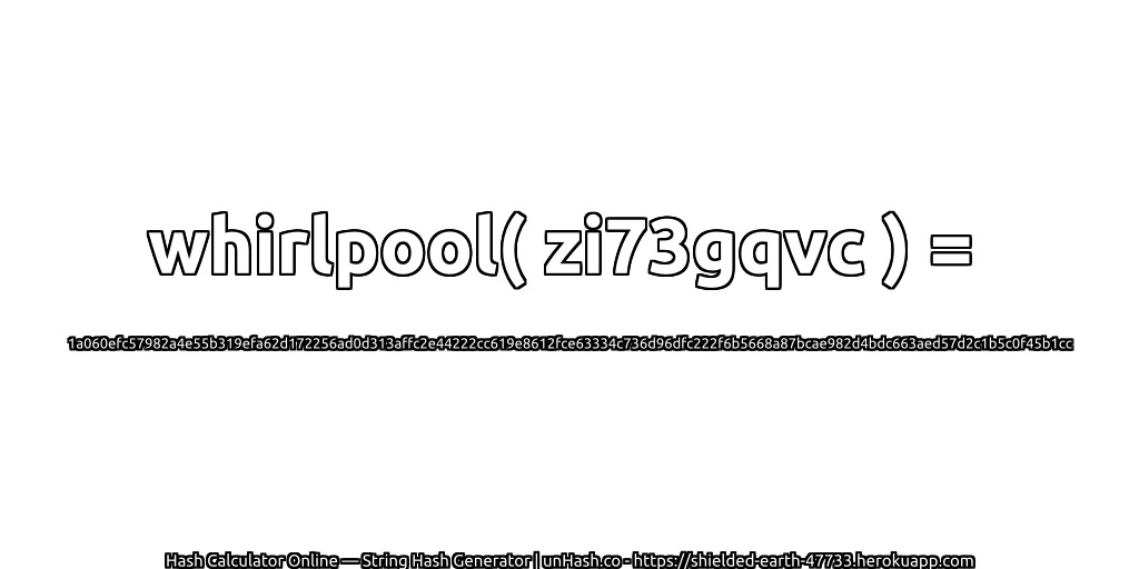 whirlpool( zi73gqvc ) = 1a060efc57982a4e55b319efa62d172256ad0d313affc2e44222cc619e8612fce63334c736d96dfc222f6b5668a87bcae982d4bdc663aed57d2c1b5c0f45b1cc | unHash.co
