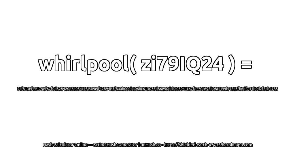 whirlpool( zi79IQ24 ) = 9cf813efee179ef67f0d528420e6a054c13eae09f42894e3f8a0b000ba06bc613075d86e50dcba05041c67fc770c692b08c1eed542a3fb6df731b0d2f2cb4785 | unHash.co