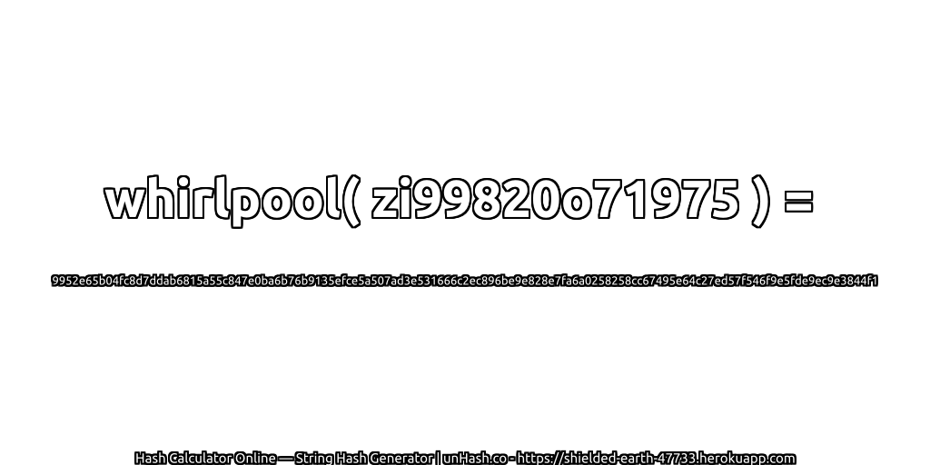 whirlpool( zi99820o71975 ) = 9952e65b04fc8d7ddab6815a55c847e0ba6b76b9135efce5a507ad3e531666c2ec896be9e828e7fa6a0258258cc67495e64c27ed57f546f9e5fde9ec9e3844f1 | unHash.co