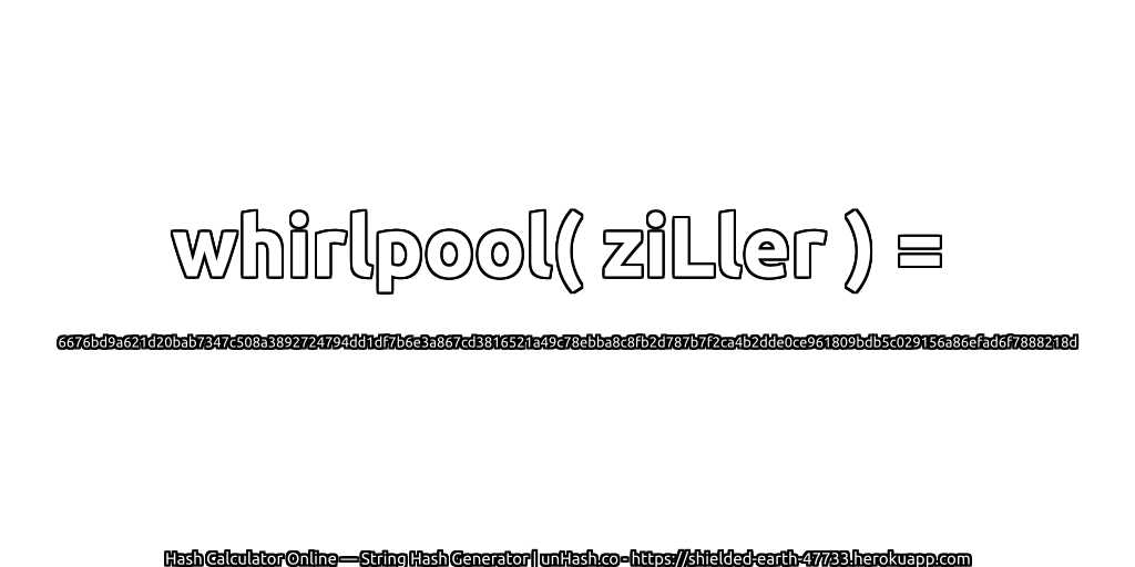 whirlpool( ziLler ) = 6676bd9a621d20bab7347c508a3892724794dd1df7b6e3a867cd3816521a49c78ebba8c8fb2d787b7f2ca4b2dde0ce961809bdb5c029156a86efad6f7888218d | unHash.co