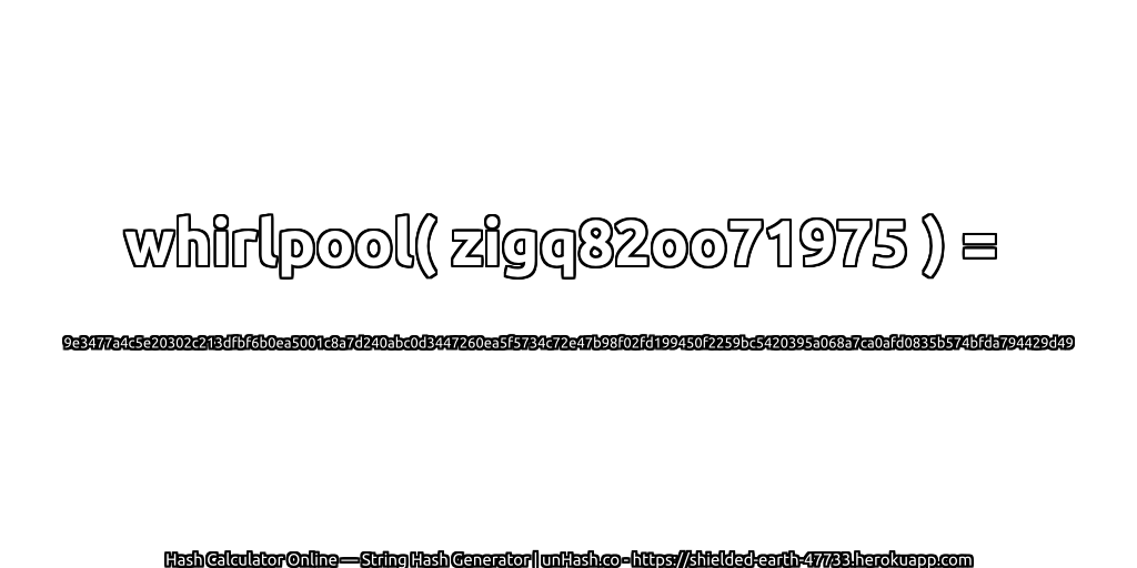 whirlpool( zigq82oo71975 ) = 9e3477a4c5e20302c213dfbf6b0ea5001c8a7d240abc0d3447260ea5f5734c72e47b98f02fd199450f2259bc5420395a068a7ca0afd0835b574bfda794429d49 | unHash.co