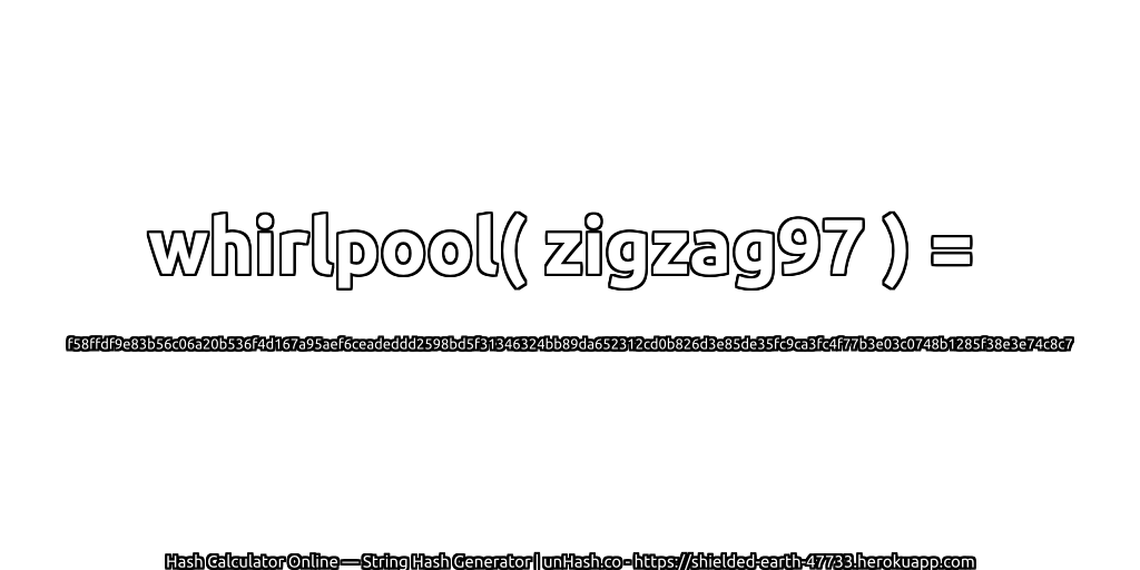 whirlpool( zigzag97 ) = f58ffdf9e83b56c06a20b536f4d167a95aef6ceadeddd2598bd5f31346324bb89da652312cd0b826d3e85de35fc9ca3fc4f77b3e03c0748b1285f38e3e74c8c7 | unHash.co
