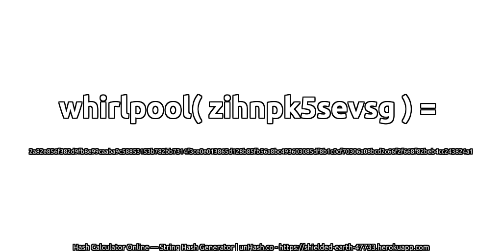 whirlpool( zihnpk5sevsg ) = 2a82e856f382d9fb8e99caaba9c58853153b782bb7314f3ce0e013865d128b85fb56a8bc493603085df8b1c0cf70306a08bcd2c66f2f668f82beb4cc243824a1 | unHash.co