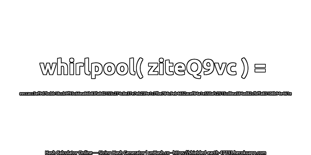 whirlpool( ziteQ9vc ) = eeccacc3ef9d7bcbb18ccb9f93c66ea86b83fa8d2155c274c8e37e7eb239e1c7fbe784c9eb4652acef84a1e550afc2515cd8ea584ad82cfbffa83108b94e461e | unHash.co