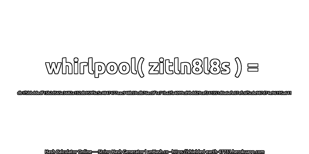 whirlpool( zitln8l8s ) = db1f5bbddedf15b2d565e3682a132db959f6c5c4847477eac948b59cdb76ec0f1e71ba2fa4099cd9bdd29cef241351d0a6efe07efc6f5cde987d74e96195a641 | unHash.co