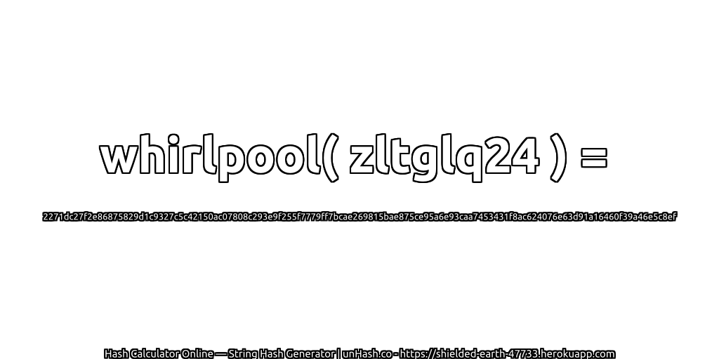 whirlpool( zltglq24 ) = 2271dc27f2e86875829d1c9327c5c42150ac07808c293e9f255f7779ff7bcae269815bae875ce95a6e93caa7453431f8ac624076e63d91a16460f39a46e5c8ef | unHash.co